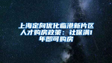 上海定向優(yōu)化臨港新片區(qū)人才購房政策：社保滿1年即可購房