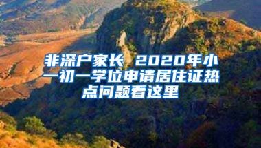 非深戶家長(zhǎng) 2020年小一初一學(xué)位申請(qǐng)居住證熱點(diǎn)問(wèn)題看這里