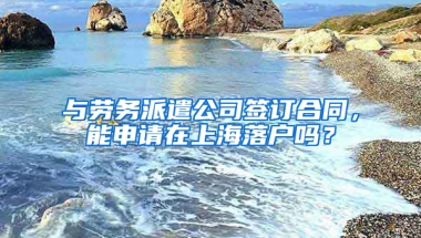 與勞務(wù)派遣公司簽訂合同，能申請在上海落戶嗎？