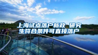 上海試點落戶新政 研究生符合條件可直接落戶