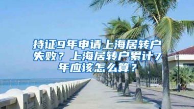 持證9年申請(qǐng)上海居轉(zhuǎn)戶失??？上海居轉(zhuǎn)戶累計(jì)7年應(yīng)該怎么算？