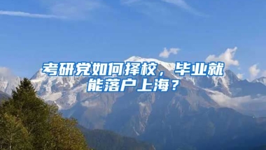 考研黨如何擇校，畢業(yè)就能落戶上海？