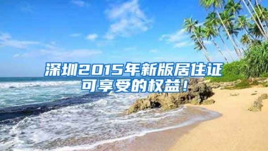 深圳2015年新版居住證可享受的權(quán)益！