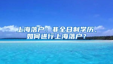 上海落戶：非全日制學歷，如何進行上海落戶？