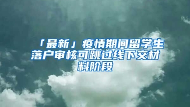 「最新」疫情期間留學生落戶審核可跳過線下交材料階段