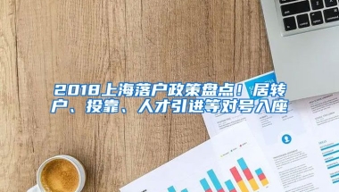 2018上海落戶政策盤點(diǎn)！居轉(zhuǎn)戶、投靠、人才引進(jìn)等對(duì)號(hào)入座