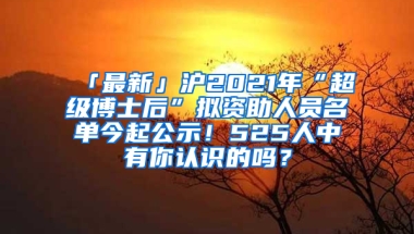 「最新」滬2021年“超級(jí)博士后”擬資助人員名單今起公示！525人中有你認(rèn)識(shí)的嗎？