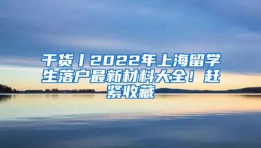 干貨丨2022年上海留學(xué)生落戶最新材料大全！趕緊收藏