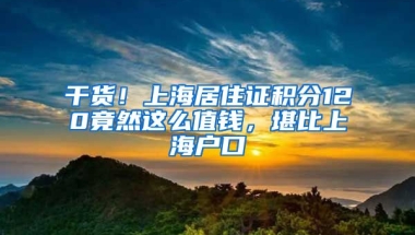 干貨！上海居住證積分120竟然這么值錢，堪比上海戶口