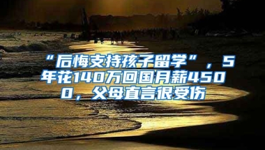 “后悔支持孩子留學(xué)”，5年花140萬(wàn)回國(guó)月薪4500，父母直言很受傷