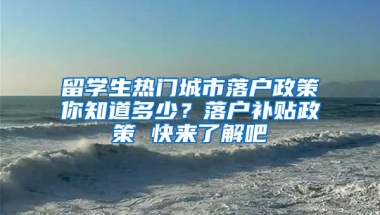 留學生熱門城市落戶政策你知道多少？落戶補貼政策 快來了解吧