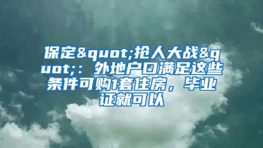 保定"搶人大戰(zhàn)"：外地戶口滿足這些條件可購(gòu)1套住房，畢業(yè)證就可以