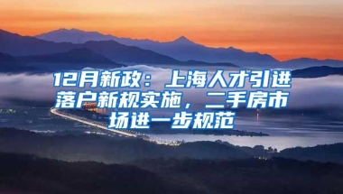 12月新政：上海人才引進(jìn)落戶新規(guī)實(shí)施，二手房市場(chǎng)進(jìn)一步規(guī)范