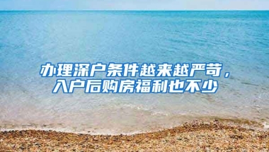 辦理深戶條件越來越嚴(yán)苛，入戶后購房福利也不少