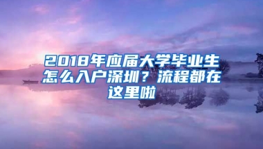 2018年應(yīng)屆大學(xué)畢業(yè)生怎么入戶深圳？流程都在這里啦