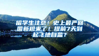 留學生注意！史上最嚴回國新規(guī)來了！提前7天到起飛地自監(jiān)？