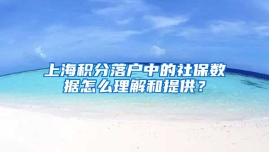 上海積分落戶中的社保數(shù)據(jù)怎么理解和提供？