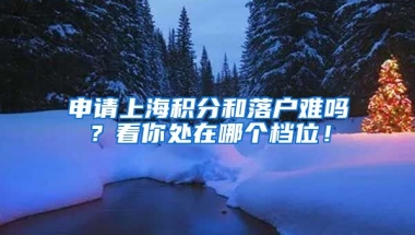 申請上海積分和落戶難嗎？看你處在哪個(gè)檔位！