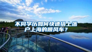 不同學(xué)歷如何快速搭上落戶上海的順風(fēng)車？