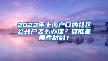 2022年上海戶口的社區(qū)公共戶怎么辦理？要準備哪些材料？