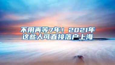 不用再等7年！2021年這些人可直接落戶上海