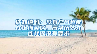 你知道嗎？沒有戶口也能在上海買房，高學(xué)歷人才連社保沒有要求