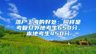 落戶(hù)上海的好處：同樣是考復(fù)旦外地考生650分，本地考生450分