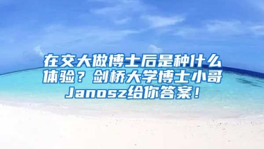 在交大做博士后是種什么體驗(yàn)？劍橋大學(xué)博士小哥Janosz給你答案！