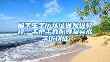 留學(xué)生學(xué)歷認(rèn)證保姆級教程，手把手教你順利完成學(xué)歷認(rèn)證