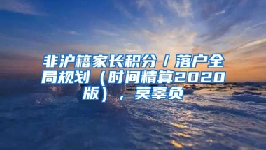 非滬籍家長積分／落戶全局規(guī)劃（時間精算2020版），莫辜負(fù)