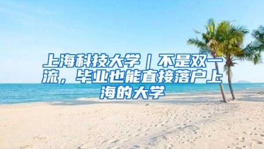 上?？萍即髮W(xué)｜不是雙一流，畢業(yè)也能直接落戶上海的大學(xué)