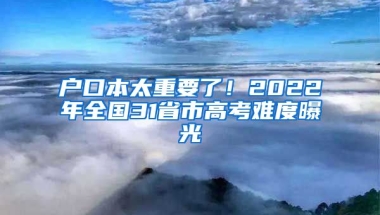 戶口本太重要了！2022年全國31省市高考難度曝光