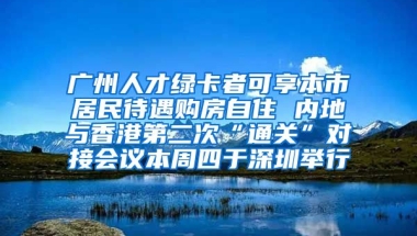 廣州人才綠卡者可享本市居民待遇購(gòu)房自住 內(nèi)地與香港第二次“通關(guān)”對(duì)接會(huì)議本周四于深圳舉行