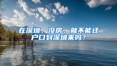 在深圳，沒房，就不能遷戶口到深圳來嗎？