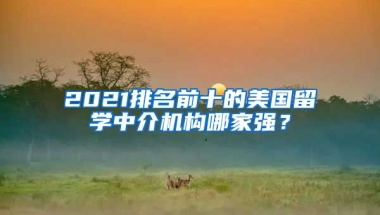 2021排名前十的美國(guó)留學(xué)中介機(jī)構(gòu)哪家強(qiáng)？