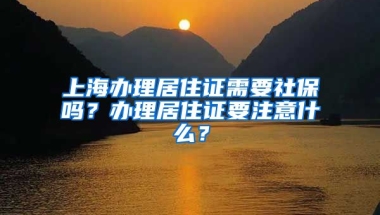 上海辦理居住證需要社保嗎？辦理居住證要注意什么？