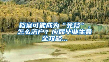 檔案可能成為“死檔”，怎么落戶？應(yīng)屆畢業(yè)生最全攻略...