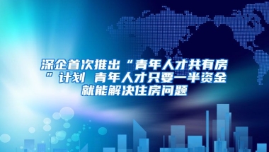 深企首次推出“青年人才共有房”計(jì)劃 青年人才只要一半資金就能解決住房問題