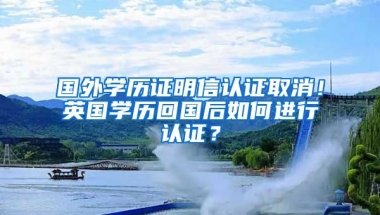 國(guó)外學(xué)歷證明信認(rèn)證取消！英國(guó)學(xué)歷回國(guó)后如何進(jìn)行認(rèn)證？