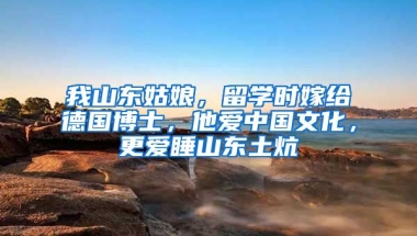 我山東姑娘，留學(xué)時嫁給德國博士，他愛中國文化，更愛睡山東土炕