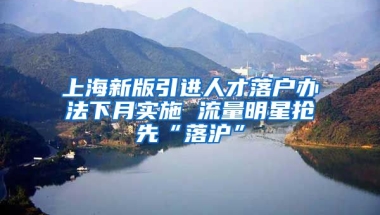 上海新版引進(jìn)人才落戶辦法下月實(shí)施 流量明星搶先“落滬”