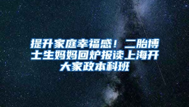 提升家庭幸福感！二胎博士生媽媽回爐報(bào)讀上海開大家政本科班