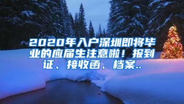 2020年入戶深圳即將畢業(yè)的應(yīng)屆生注意啦！報到證、接收函、檔案..