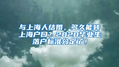 與上海人結(jié)婚，多久能轉(zhuǎn)上海戶口？2020畢業(yè)生落戶標(biāo)準(zhǔn)分定了！