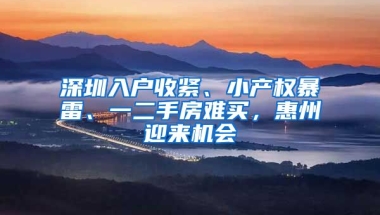 深圳入戶收緊、小產(chǎn)權(quán)暴雷、一二手房難買，惠州迎來機會