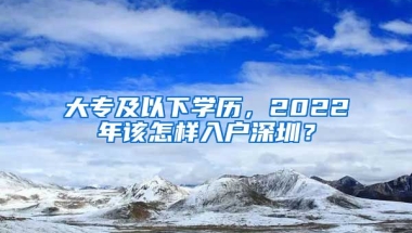 大專及以下學(xué)歷，2022年該怎樣入戶深圳？