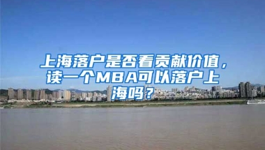 上海落戶是否看貢獻(xiàn)價值，讀一個MBA可以落戶上海嗎？