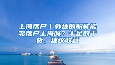 上海落戶｜外地的職稱能夠落戶上海嗎？十足的干貨，建議收藏