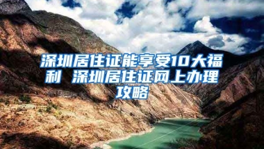 深圳居住證能享受10大福利 深圳居住證網(wǎng)上辦理攻略