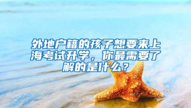 外地戶籍的孩子想要來上海考試升學，你最需要了解的是什么？